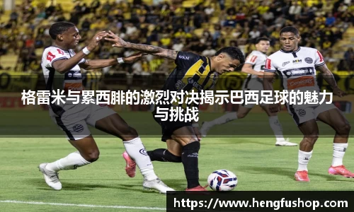 格雷米与累西腓的激烈对决揭示巴西足球的魅力与挑战