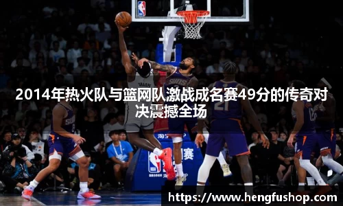 2014年热火队与篮网队激战成名赛49分的传奇对决震撼全场